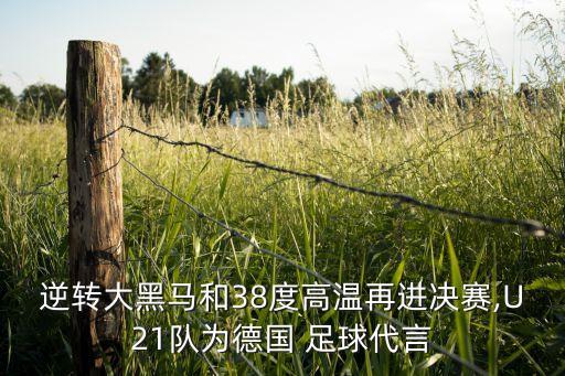 逆轉(zhuǎn)大黑馬和38度高溫再進(jìn)決賽,U21隊(duì)為德國 足球代言