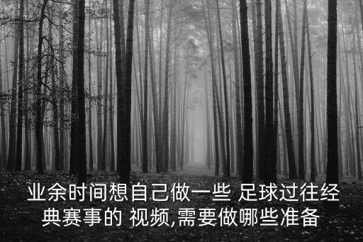  業(yè)余時(shí)間想自己做一些 足球過(guò)往經(jīng)典賽事的 視頻,需要做哪些準(zhǔn)備