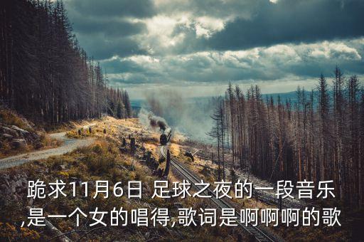 跪求11月6日 足球之夜的一段音樂,是一個(gè)女的唱得,歌詞是啊啊啊的歌