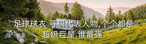  足球球衣 號(hào)碼代表人物,個(gè)個(gè)都是超級(jí)巨星,誰最強(qiáng)