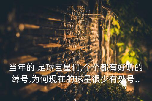 當(dāng)年的 足球巨星們,個個都有好聽的綽號,為何現(xiàn)在的球星很少有外號...