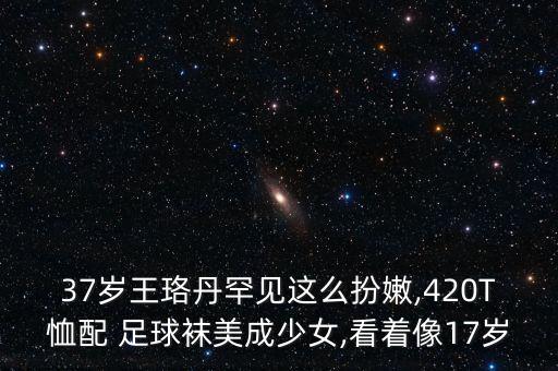 37歲王珞丹罕見(jiàn)這么扮嫩,420T恤配 足球襪美成少女,看著像17歲
