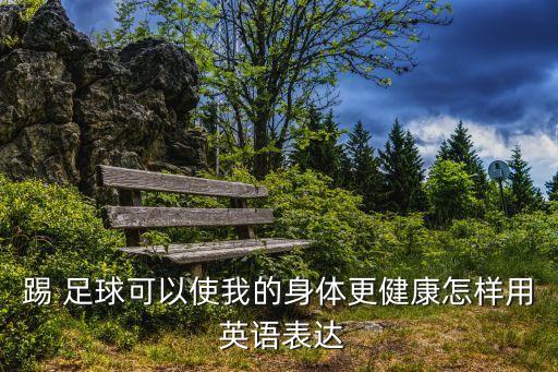踢 足球可以使我的身體更健康怎樣用 英語表達