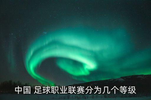 中國 足球職業(yè)聯(lián)賽分為幾個等級