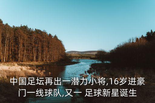 中國(guó)足壇再出一潛力小將,16歲進(jìn)豪門一線球隊(duì),又一 足球新星誕生