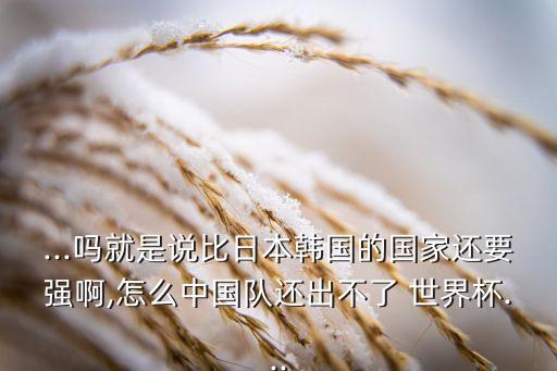 ...嗎就是說比日本韓國的國家還要強啊,怎么中國隊還出不了 世界杯...