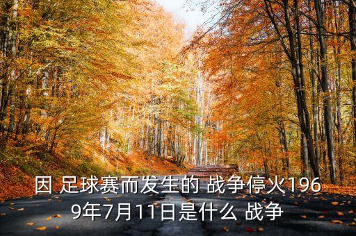 因 足球賽而發(fā)生的 戰(zhàn)爭?；?969年7月11日是什么 戰(zhàn)爭
