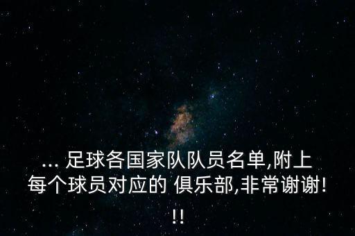 ... 足球各國(guó)家隊(duì)隊(duì)員名單,附上每個(gè)球員對(duì)應(yīng)的 俱樂(lè)部,非常謝謝!!!