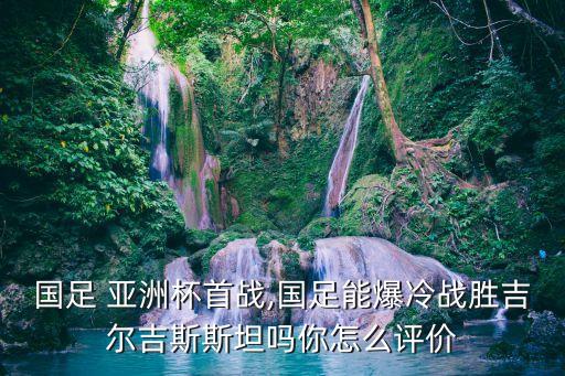 國足 亞洲杯首戰(zhàn),國足能爆冷戰(zhàn)勝吉爾吉斯斯坦嗎你怎么評價(jià)