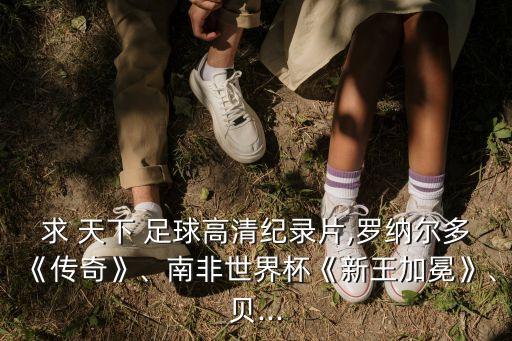 求 天下 足球高清紀(jì)錄片,羅納爾多《傳奇》、南非世界杯《新王加冕》、貝...