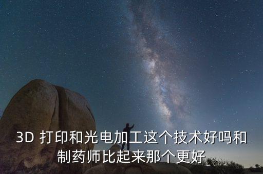 3D 打印和光電加工這個技術(shù)好嗎和制藥師比起來那個更好