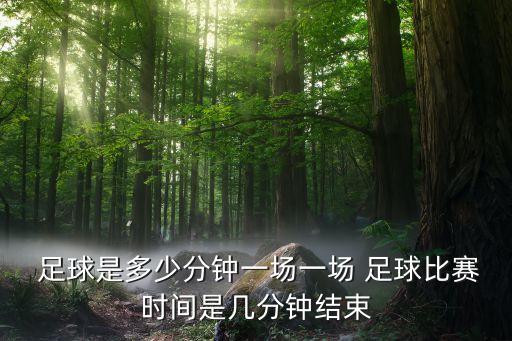  足球是多少分鐘一場(chǎng)一場(chǎng) 足球比賽時(shí)間是幾分鐘結(jié)束