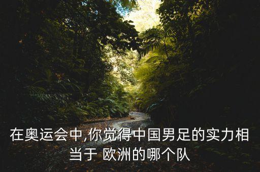 在奧運會中,你覺得中國男足的實力相當(dāng)于 歐洲的哪個隊