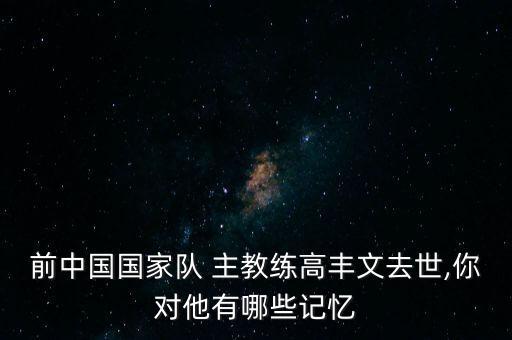前中國(guó)國(guó)家隊(duì) 主教練高豐文去世,你對(duì)他有哪些記憶