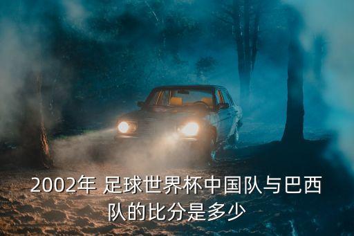 2002年 足球世界杯中國隊(duì)與巴西隊(duì)的比分是多少